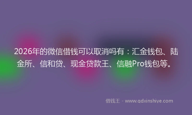 2026年的微信借钱可以取消吗有：汇金钱包、陆金所、信和贷、现金贷款王、信融Pro钱包等。