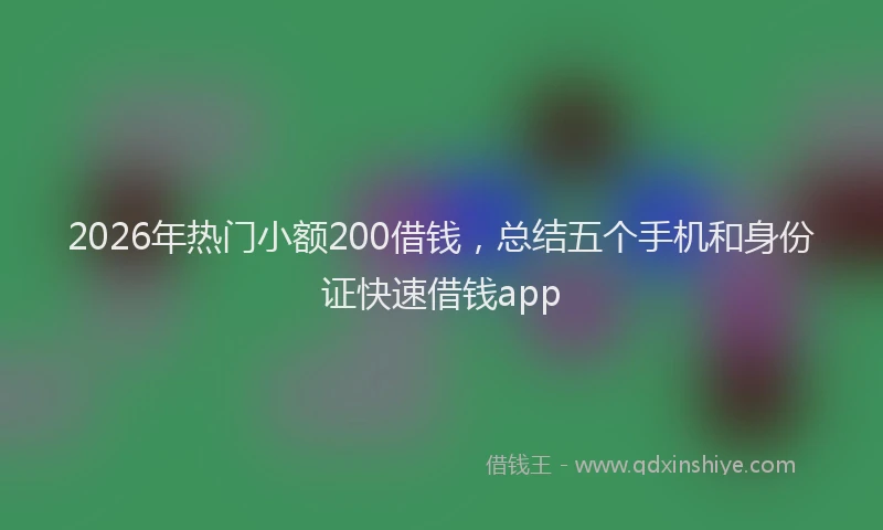 2026年热门小额200借钱，总结五个手机和身份证快速借钱app