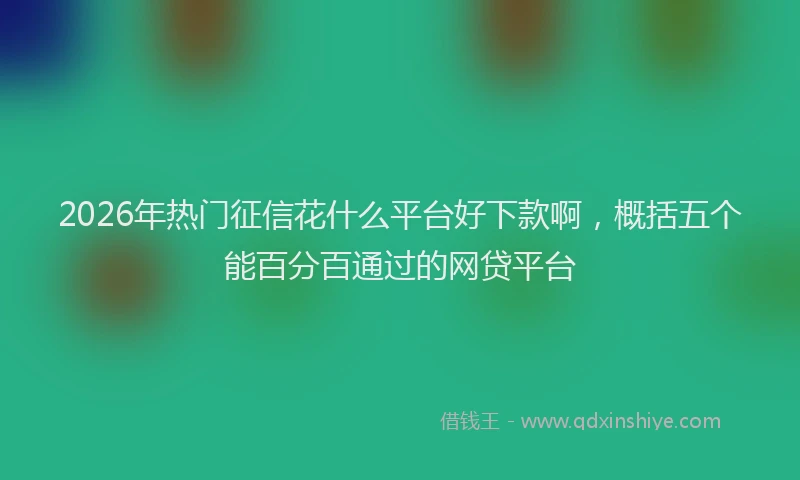 2026年热门征信花什么平台好下款啊，概括五个能百分百通过的网贷平台