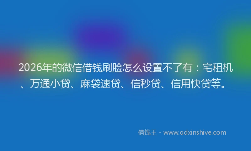 2026年的微信借钱刷脸怎么设置不了有：宅租机、万通小贷、麻袋速贷、信秒贷、信用快贷等。