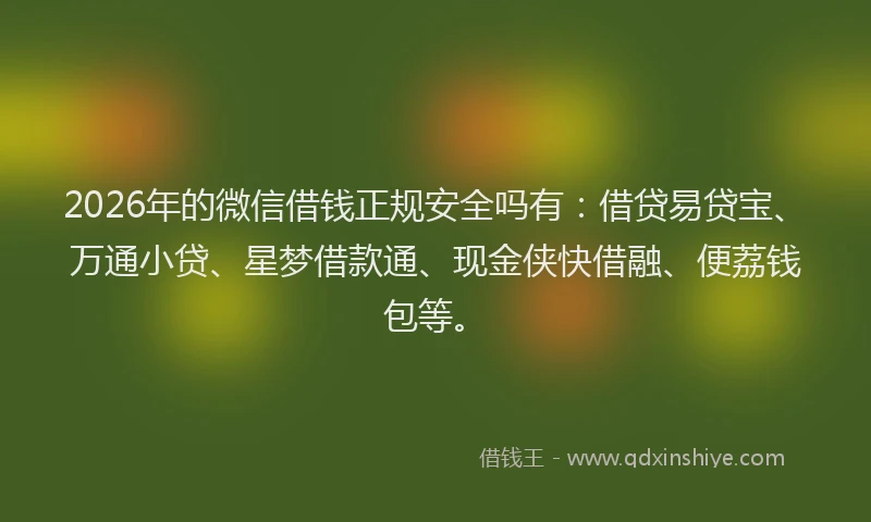 2026年的微信借钱正规安全吗有:借贷易贷宝、万通小贷、星梦借款通、现金侠快借融、便荔钱包等。