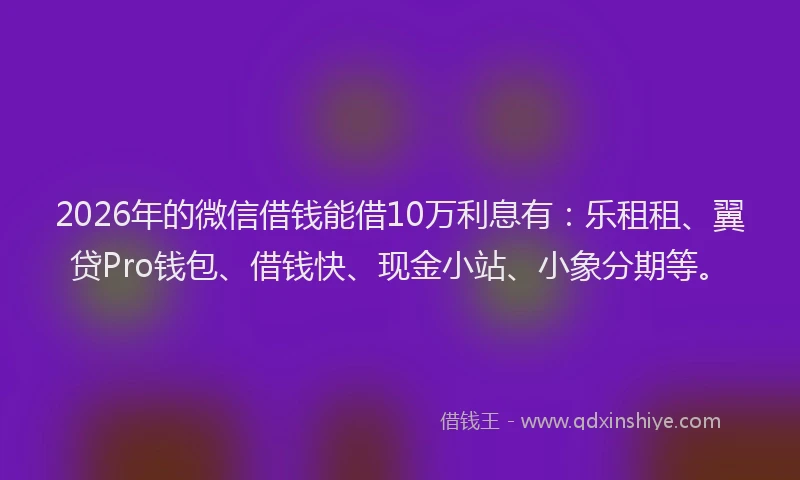 2026年的微信借钱能借10万利息有：乐租租、翼贷Pro钱包、借钱快、现金小站、小象分期等。
