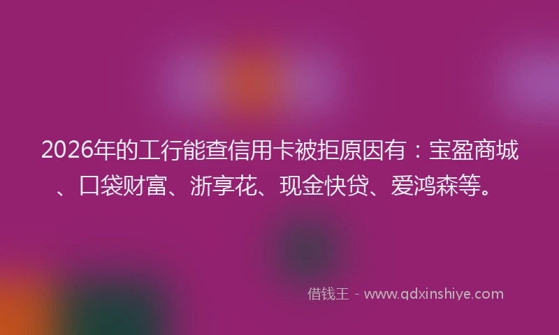 2026年的工行能查信用卡被拒原因有:宝盈商城、口袋财富、浙享花、现金快贷、爱鸿森等。