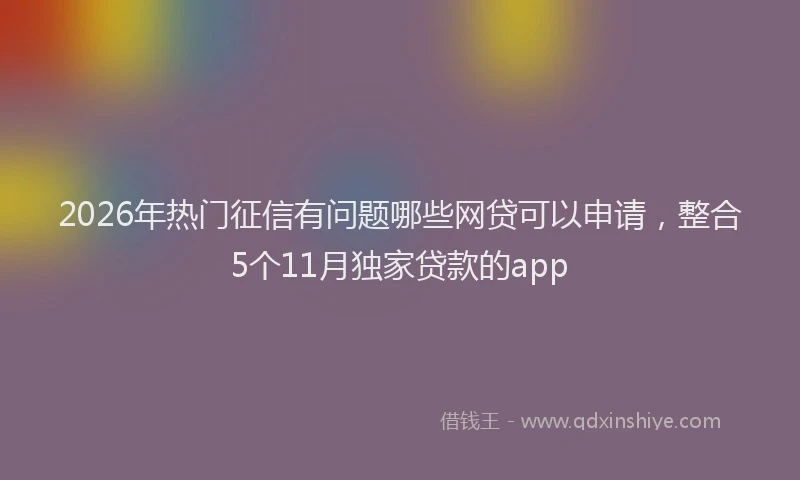 2026年热门征信有问题哪些网贷可以申请，整合5个11月独家贷款的app