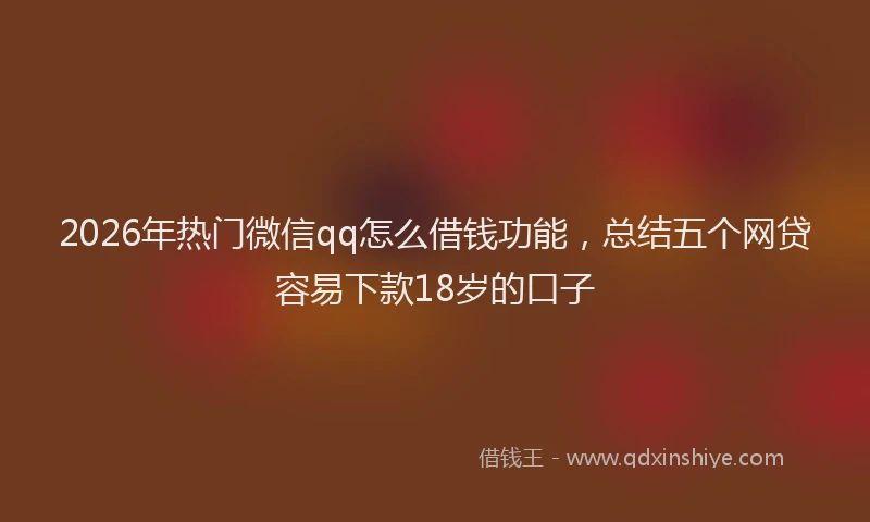 2026年热门微信qq怎么借钱功能，总结五个网贷容易下款18岁的口子