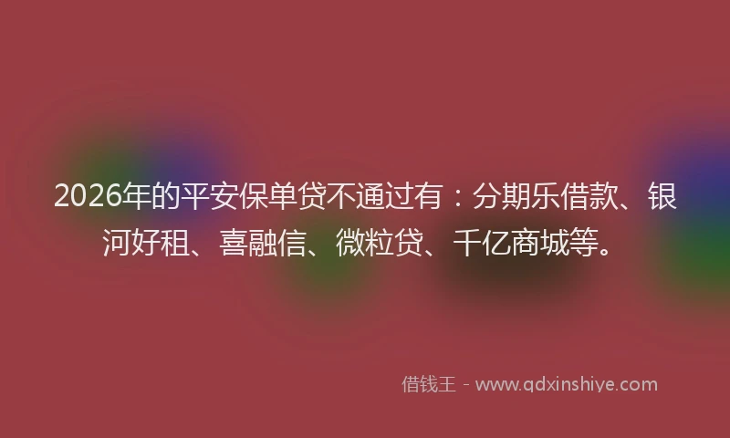 2026年的平安保单贷不通过有：分期乐借款、银河好租、喜融信、微粒贷、千亿商城等。