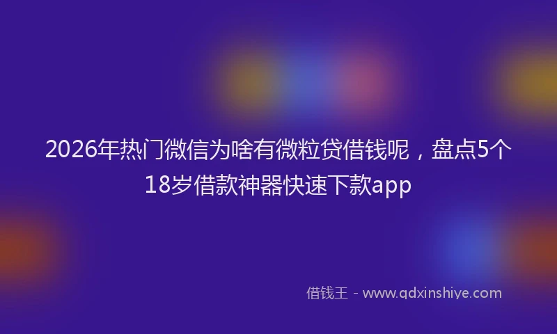 2026年热门微信为啥有微粒贷借钱呢，盘点5个18岁借款神器快速下款app