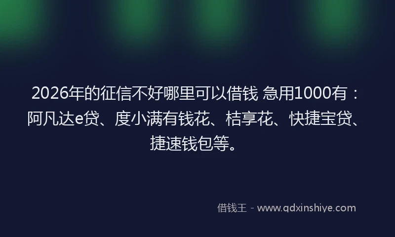 2026年的征信不好哪里可以借钱 急用1000有:阿凡达e贷、度小满有钱花、桔享花、快捷宝贷、捷速钱包等。
