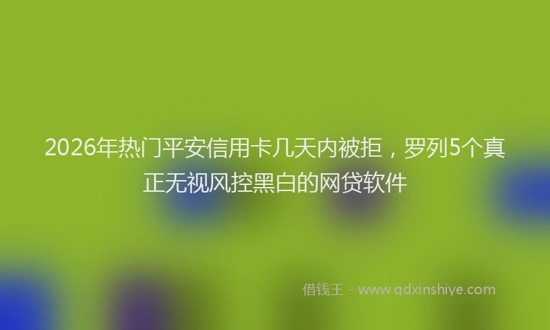 2026年热门平安信用卡几天内被拒，罗列5个真正无视风控黑白的网贷软件