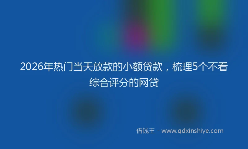 2026年热门当天放款的小额贷款，梳理5个不看综合评分的网贷