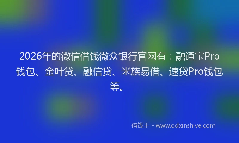 2026年的微信借钱微众银行官网有：融通宝Pro钱包、金叶贷、融信贷、米族易借、速贷Pro钱包等。