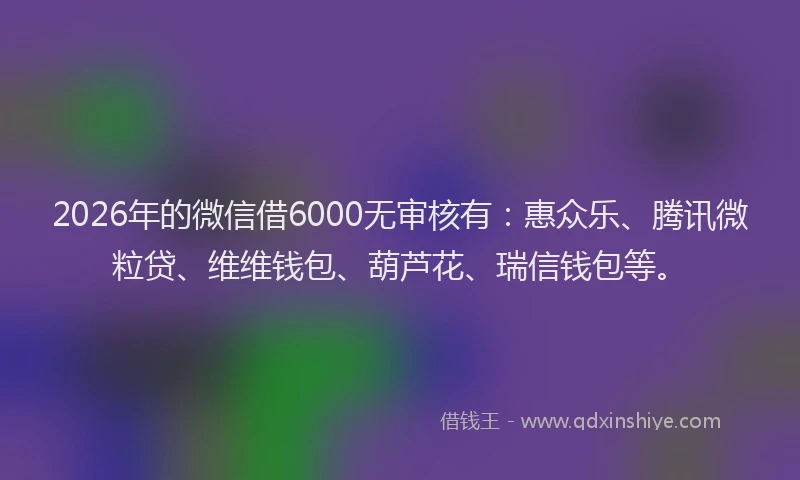 2026年的微信借6000无审核有：惠众乐、腾讯微粒贷、维维钱包、葫芦花、瑞信钱包等。