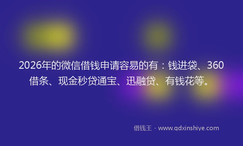 2026年的微信借钱申请容易的有：钱进袋、360借条、现金秒贷通宝、迅融贷、有钱花等。