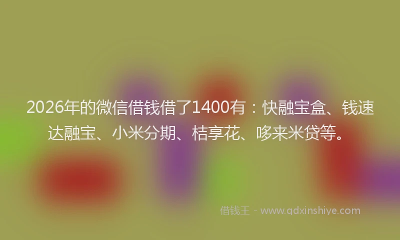 2026年的微信借钱借了1400有：快融宝盒、钱速达融宝、小米分期、桔享花、哆来米贷等。