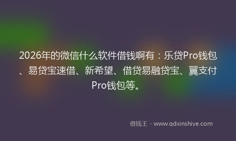 2026年的微信什么软件借钱啊有：乐贷Pro钱包、易贷宝速借、新希望、借贷易融贷宝、翼支付Pro钱包等。
