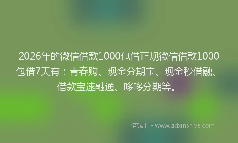 2026年的微信借款1000包借正规微信借款1000包借7天有：青春购、现金分期宝、现金秒借融、借款宝速融通、哆哆分期等。