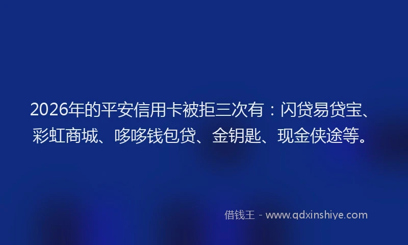 2026年的平安信用卡被拒三次有：闪贷易贷宝、彩虹商城、哆哆钱包贷、金钥匙、现金侠途等。