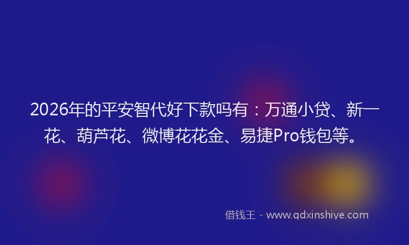 2026年的平安智代好下款吗有：万通小贷、新一花、葫芦花、微博花花金、易捷Pro钱包等。
