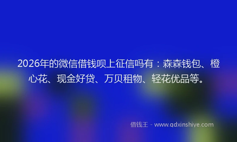 2026年的微信借钱呗上征信吗有：森森钱包、橙心花、现金好贷、万贝租物、轻花优品等。