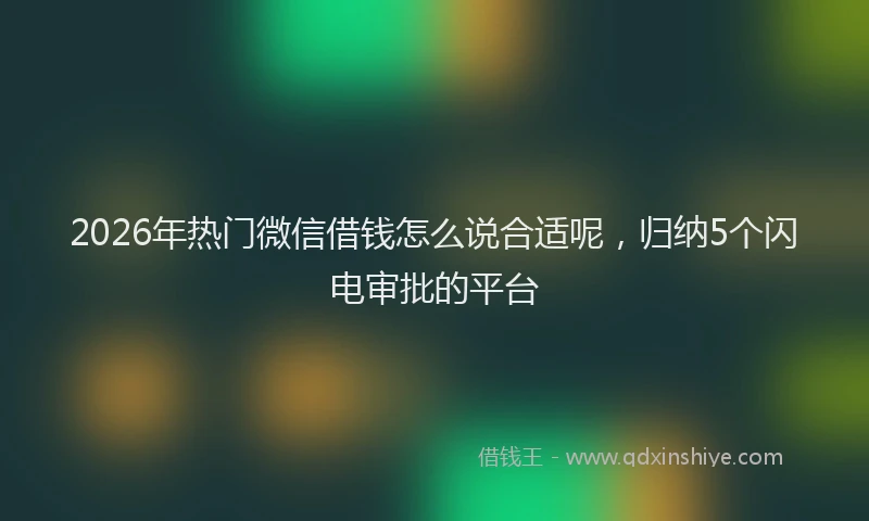 2026年热门微信借钱怎么说合适呢，归纳5个闪电审批的平台