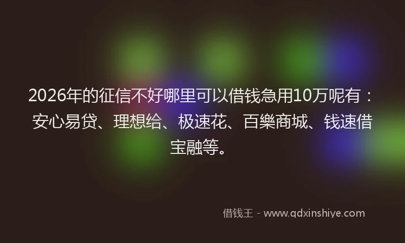 2026年的征信不好哪里可以借钱急用10万呢有：安心易贷、理想给、极速花、百樂商城、钱速借宝融等。