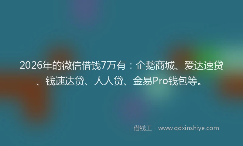 2026年的微信借钱7万有：企鹅商城、爱达速贷、钱速达贷、人人贷、金易Pro钱包等。