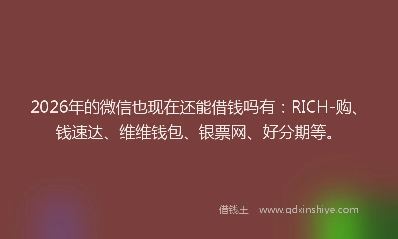 2026年的微信也现在还能借钱吗有：RICH-购、钱速达、维维钱包、银票网、好分期等。