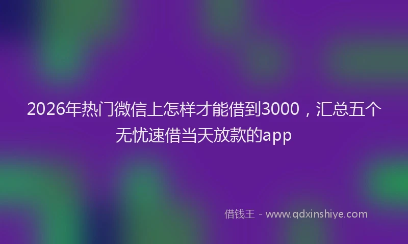 2026年热门微信上怎样才能借到3000，汇总五个无忧速借当天放款的app