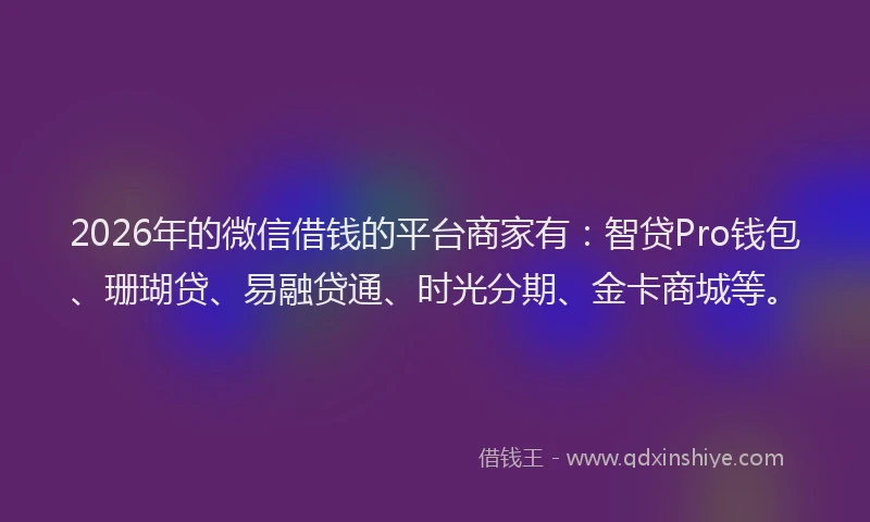 2026年的微信借钱的平台商家有：智贷Pro钱包、珊瑚贷、易融贷通、时光分期、金卡商城等。