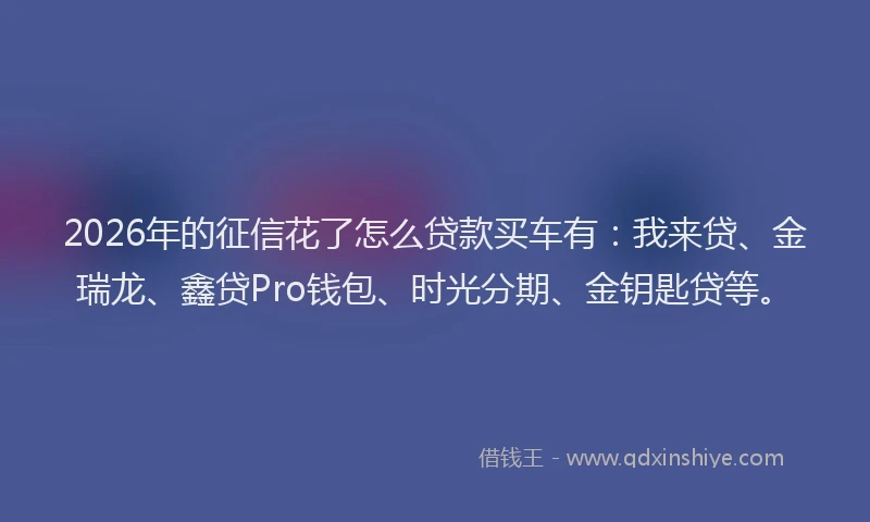 2026年的征信花了怎么贷款买车有：我来贷、金瑞龙、鑫贷Pro钱包、时光分期、金钥匙贷等。