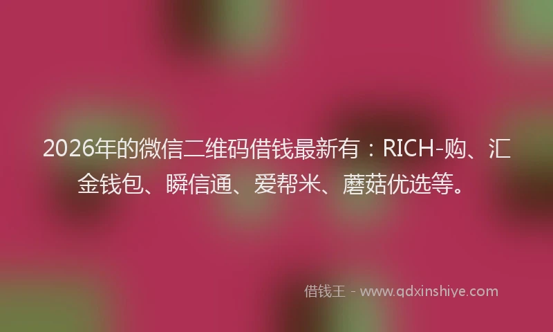 2026年的微信二维码借钱最新有：RICH-购、汇金钱包、瞬信通、爱帮米、蘑菇优选等。