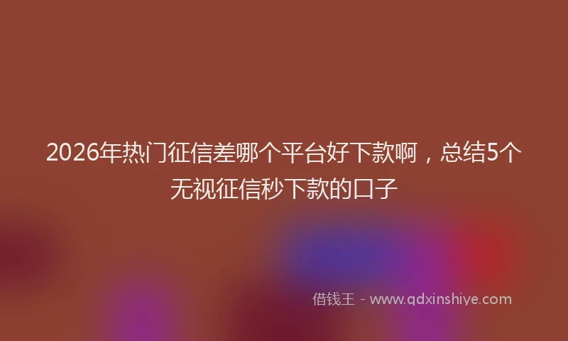 2026年热门征信差哪个平台好下款啊，总结5个无视征信秒下款的口子
