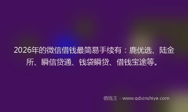 2026年的微信借钱最简易手续有：鹿优选、陆金所、瞬信贷通、钱袋瞬贷、借钱宝途等。