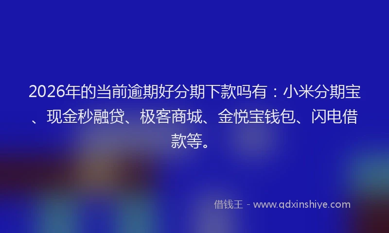 2026年的当前逾期好分期下款吗有：小米分期宝、现金秒融贷、极客商城、金悦宝钱包、闪电借款等。