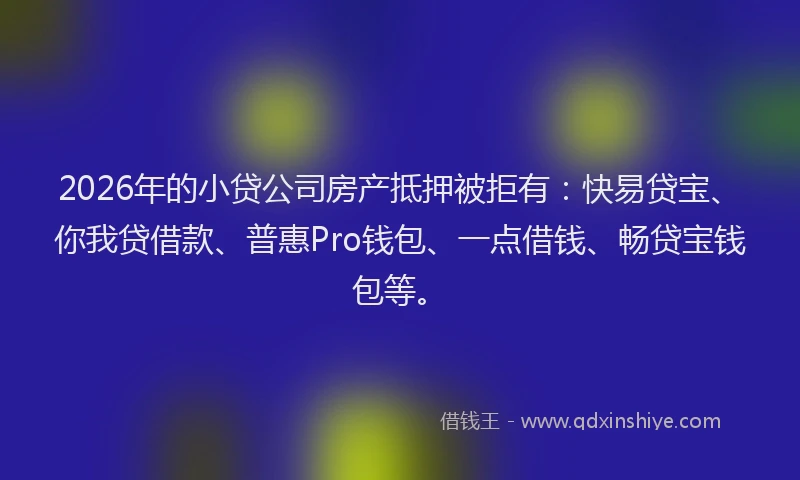 2026年的小贷公司房产抵押被拒有:快易贷宝、你我贷借款、普惠Pro钱包、一点借钱、畅贷宝钱包等。
