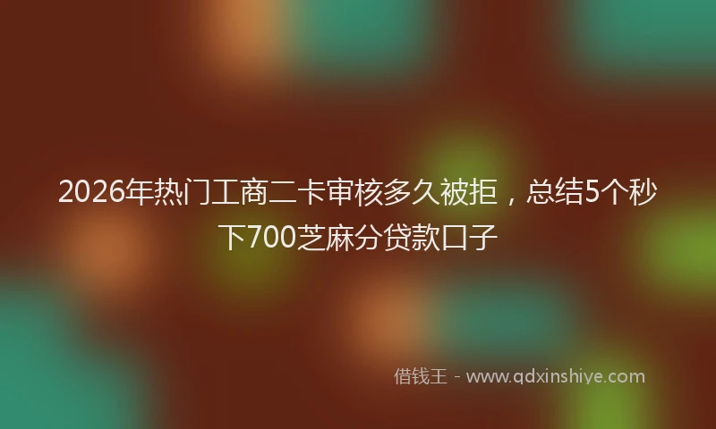 2026年热门工商二卡审核多久被拒，总结5个秒下700芝麻分贷款口子
