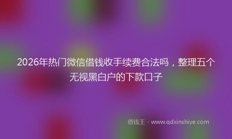 2026年热门微信借钱收手续费合法吗,整理五个无视黑白户的下款口子