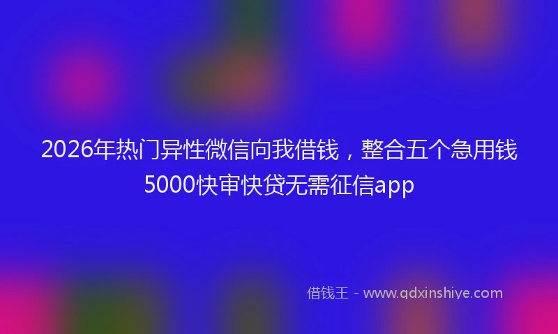 2026年热门异性微信向我借钱，整合五个急用钱5000快审快贷无需征信app