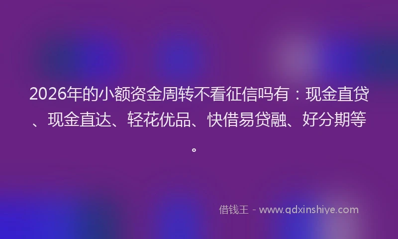 2026年的小额资金周转不看征信吗有：现金直贷、现金直达、轻花优品、快借易贷融、好分期等。