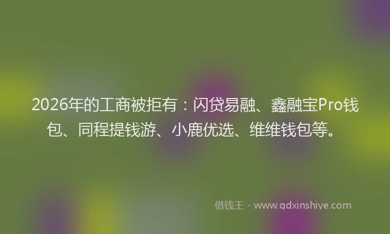 2026年的工商被拒有：闪贷易融、鑫融宝Pro钱包、同程提钱游、小鹿优选、维维钱包等。