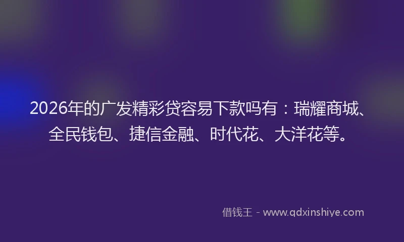 2026年的广发精彩贷容易下款吗有:瑞耀商城、全民钱包、捷信金融、时代花、大洋花等。