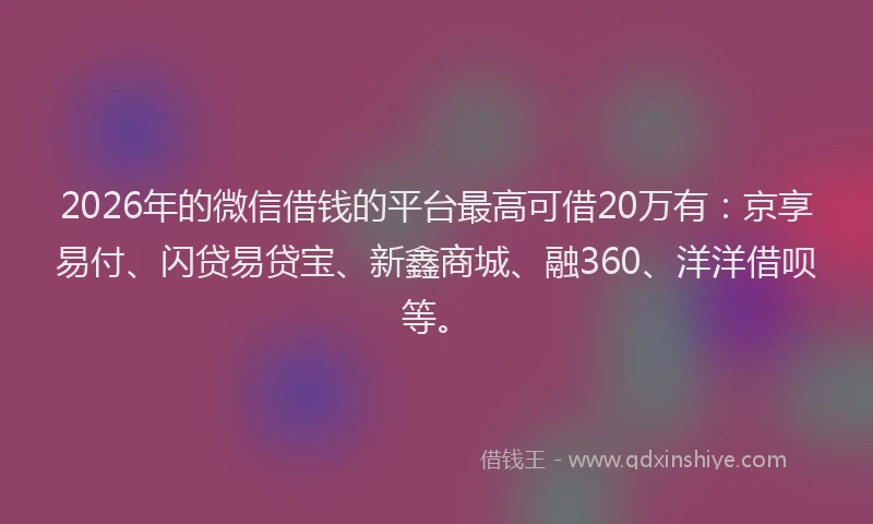 2026年的微信借钱的平台最高可借20万有:京享易付、闪贷易贷宝、新鑫商城、融360、洋洋借呗等。