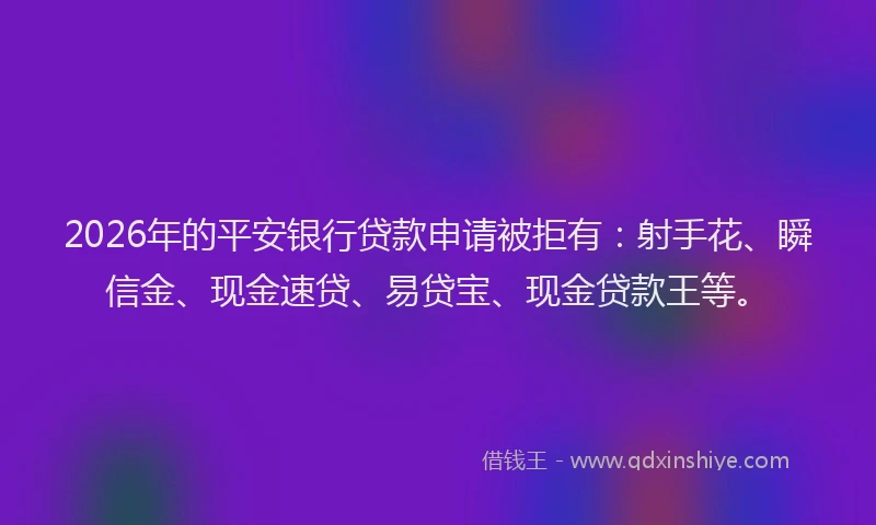 2026年的平安银行贷款申请被拒有：射手花、瞬信金、现金速贷、易贷宝、现金贷款王等。