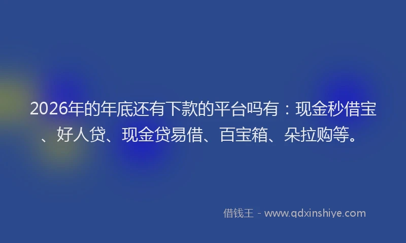2026年的年底还有下款的平台吗有：现金秒借宝、好人贷、现金贷易借、百宝箱、朵拉购等。