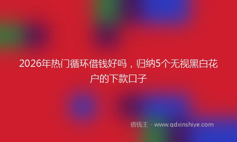 2026年热门循环借钱好吗，归纳5个无视黑白花户的下款口子