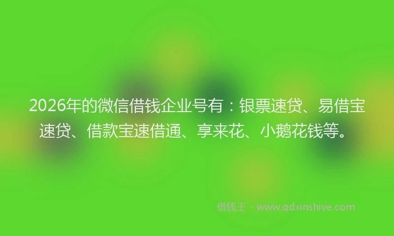 2026年的微信借钱企业号有：银票速贷、易借宝速贷、借款宝速借通、享来花、小鹅花钱等。