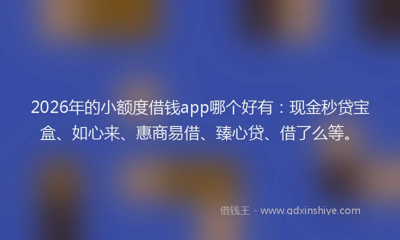 2026年的小额度借钱app哪个好有：现金秒贷宝盒、如心来、惠商易借、臻心贷、借了么等。