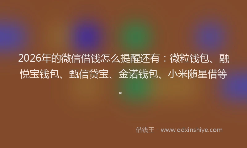 2026年的微信借钱怎么提醒还有：微粒钱包、融悦宝钱包、甄信贷宝、金诺钱包、小米随星借等。