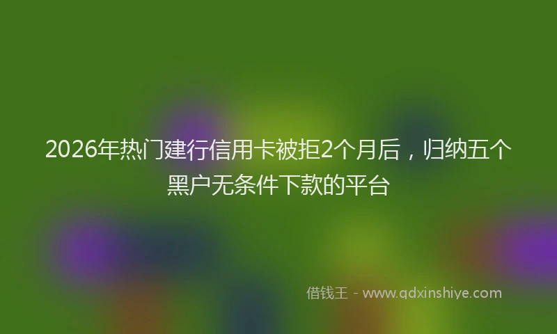 2026年热门建行信用卡被拒2个月后,归纳五个黑户无条件下款的平台