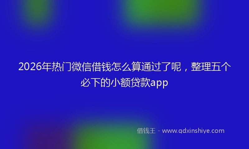 2026年热门微信借钱怎么算通过了呢，整理五个必下的小额贷款app